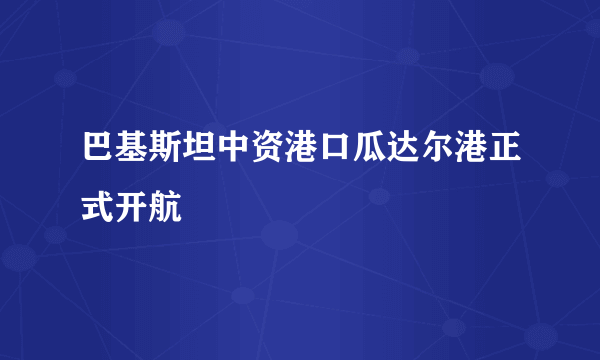 巴基斯坦中资港口瓜达尔港正式开航