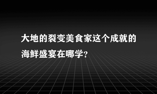 大地的裂变美食家这个成就的海鲜盛宴在哪学？