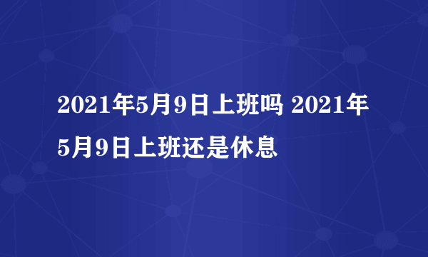 2021年5月9日上班吗 2021年5月9日上班还是休息