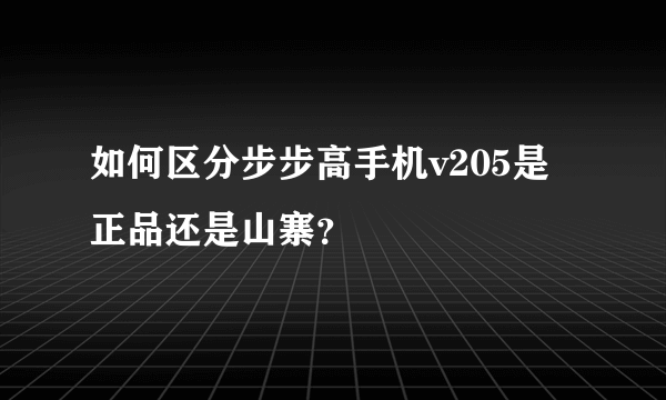 如何区分步步高手机v205是正品还是山寨？