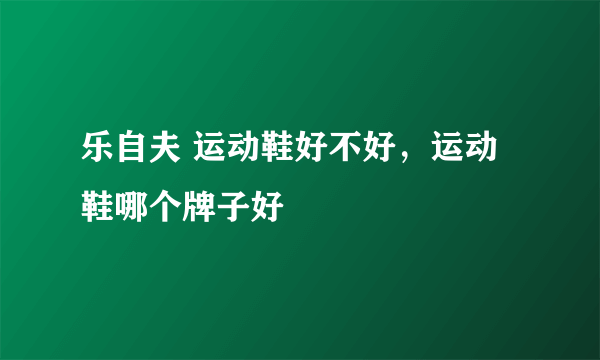 乐自夫 运动鞋好不好，运动鞋哪个牌子好