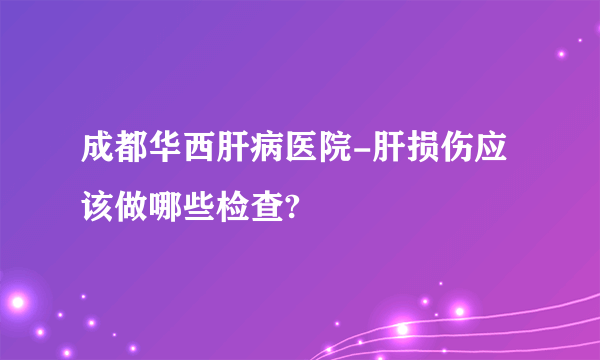 成都华西肝病医院-肝损伤应该做哪些检查?