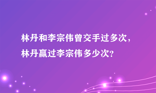 林丹和李宗伟曾交手过多次，林丹赢过李宗伟多少次？