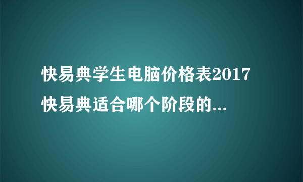 快易典学生电脑价格表2017 快易典适合哪个阶段的学生使用