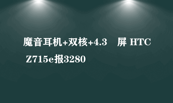 魔音耳机+双核+4.3吋屏 HTC Z715e报3280