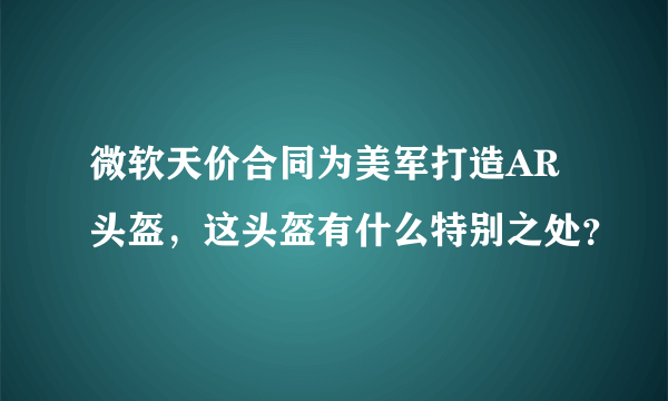 微软天价合同为美军打造AR头盔，这头盔有什么特别之处？