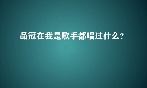 品冠在我是歌手都唱过什么？