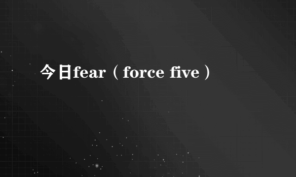 今日fear（force five）