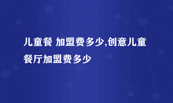 儿童餐 加盟费多少,创意儿童餐厅加盟费多少