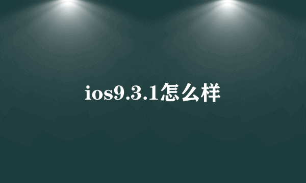 ios9.3.1怎么样