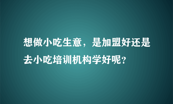 想做小吃生意，是加盟好还是去小吃培训机构学好呢？