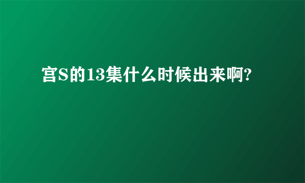 宫S的13集什么时候出来啊?