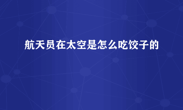 航天员在太空是怎么吃饺子的