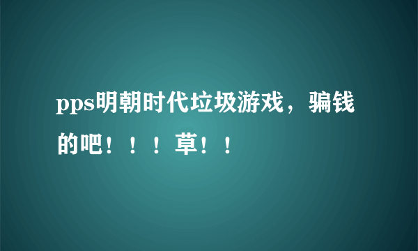 pps明朝时代垃圾游戏，骗钱的吧！！！草！！