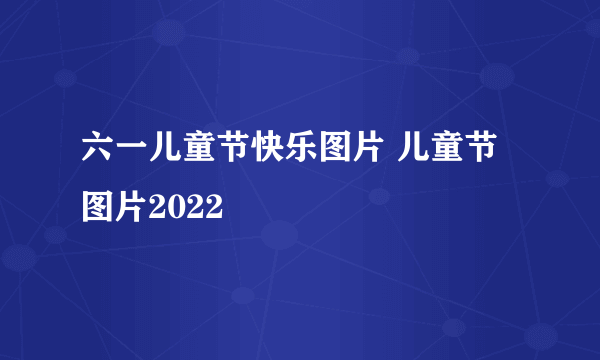 六一儿童节快乐图片 儿童节图片2022