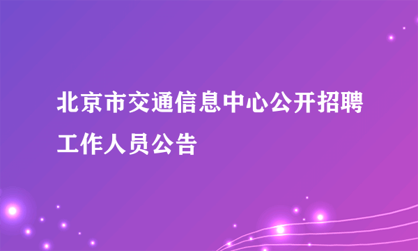 北京市交通信息中心公开招聘工作人员公告