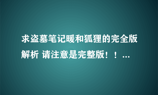 求盗墓笔记暖和狐狸的完全版解析 请注意是完整版！！！大结局以前的和以后都可以接受~~