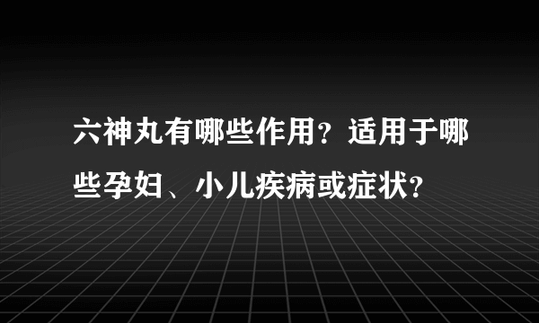 六神丸有哪些作用？适用于哪些孕妇、小儿疾病或症状？