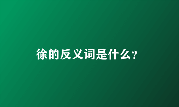 徐的反义词是什么？