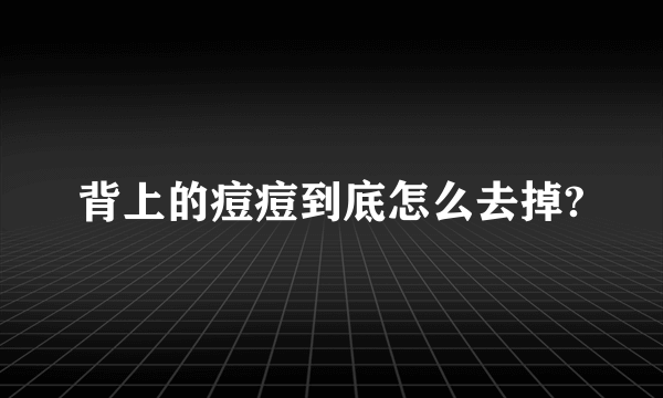 背上的痘痘到底怎么去掉?