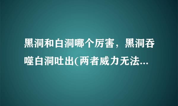 黑洞和白洞哪个厉害，黑洞吞噬白洞吐出(两者威力无法估量)—飞外