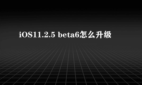 iOS11.2.5 beta6怎么升级