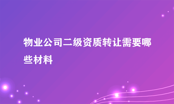 物业公司二级资质转让需要哪些材料