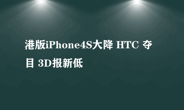 港版iPhone4S大降 HTC 夺目 3D报新低