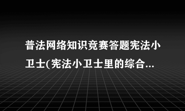 普法网络知识竞赛答题宪法小卫士(宪法小卫士里的综合评价5次机会全都用完了,该如何重新做)