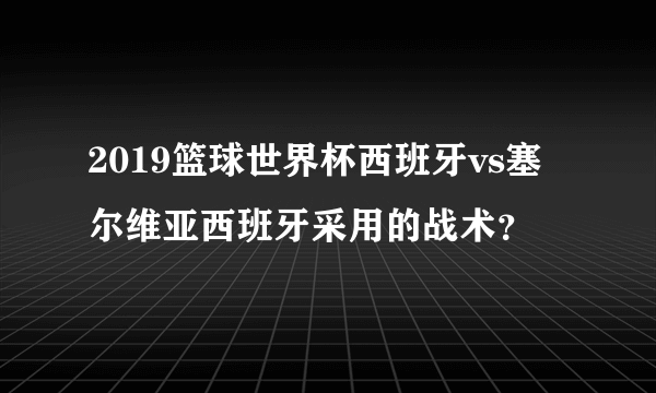 2019篮球世界杯西班牙vs塞尔维亚西班牙采用的战术？