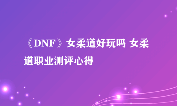 《DNF》女柔道好玩吗 女柔道职业测评心得