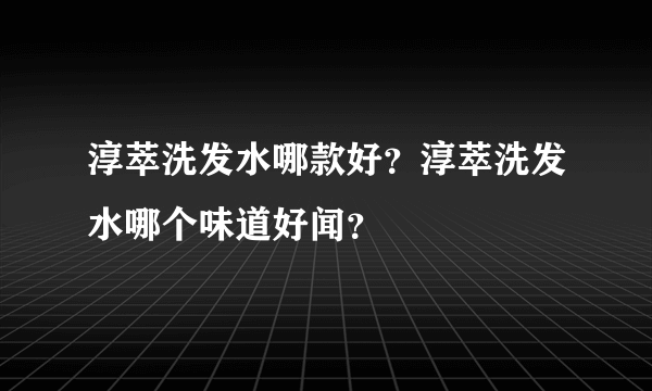 淳萃洗发水哪款好？淳萃洗发水哪个味道好闻？