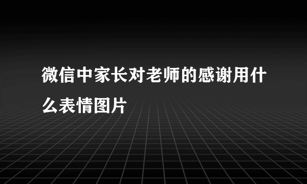 微信中家长对老师的感谢用什么表情图片