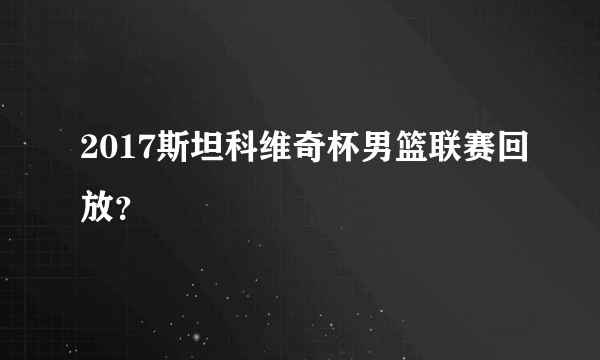 2017斯坦科维奇杯男篮联赛回放？