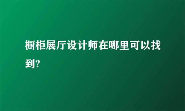 橱柜展厅设计师在哪里可以找到?