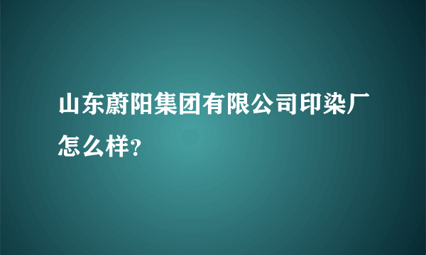 山东蔚阳集团有限公司印染厂怎么样？