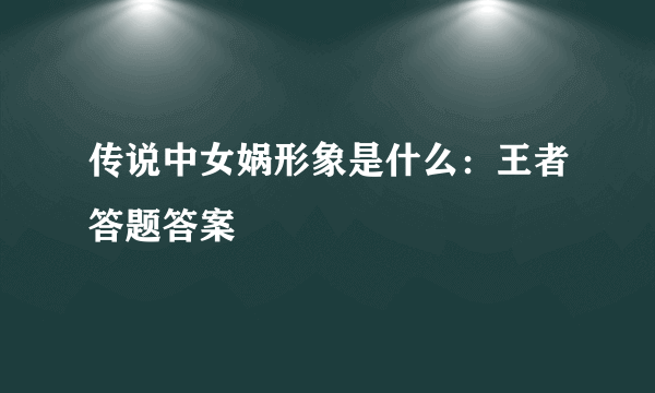 传说中女娲形象是什么：王者答题答案