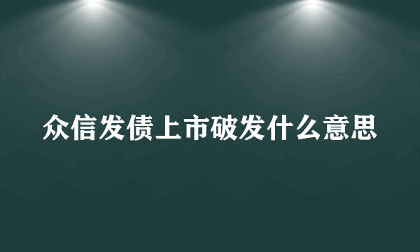 众信发债上市破发什么意思