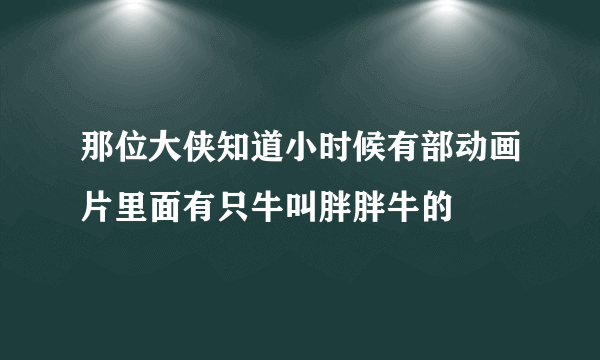 那位大侠知道小时候有部动画片里面有只牛叫胖胖牛的