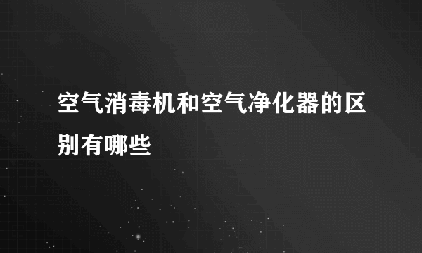 空气消毒机和空气净化器的区别有哪些