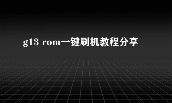 g13 rom一键刷机教程分享