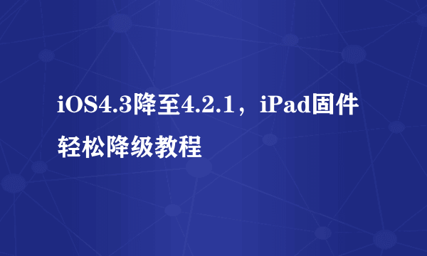 iOS4.3降至4.2.1，iPad固件轻松降级教程