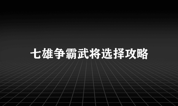 七雄争霸武将选择攻略