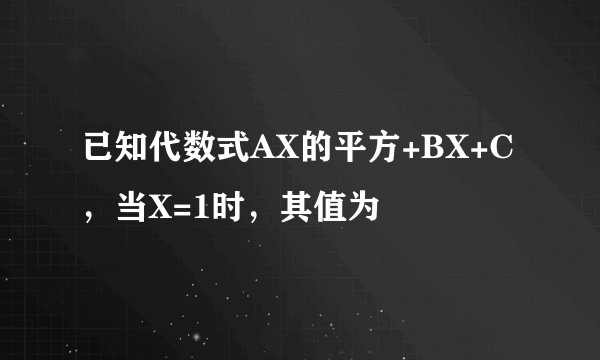 已知代数式AX的平方+BX+C，当X=1时，其值为