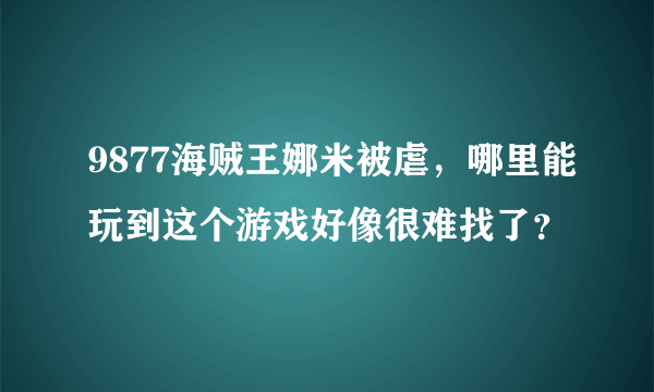 9877海贼王娜米被虐，哪里能玩到这个游戏好像很难找了？