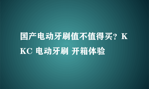 国产电动牙刷值不值得买？KKC 电动牙刷 开箱体验