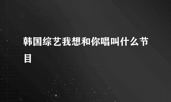 韩国综艺我想和你唱叫什么节目