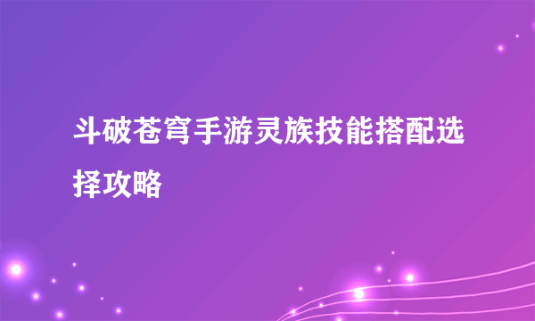 斗破苍穹手游灵族技能搭配选择攻略