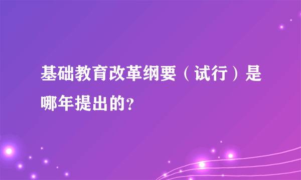 基础教育改革纲要（试行）是哪年提出的？