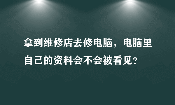 拿到维修店去修电脑，电脑里自己的资料会不会被看见？